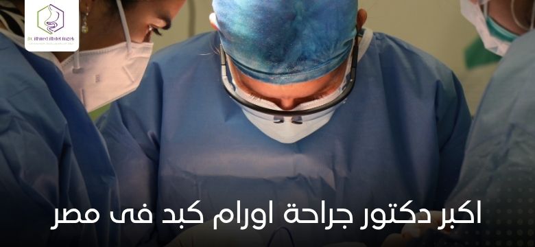 اكبر دكتور جراحة اورام كبد فى مصر